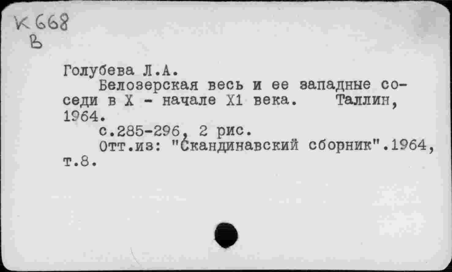 ﻿ь
Голубева Л.А.
Белозерская весь и ее западные соседи в X - начале XI века. Таллин, 1964.
с.285-296, 2 рис.
Отт.из: "Скандинавский сборник".1964, т.8.